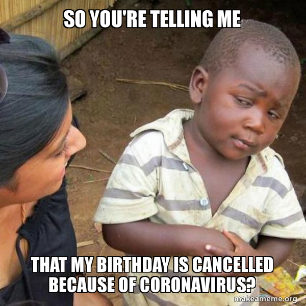 So You Re Telling Me That My Birthday Is Cancelled Because Of Coronavirus Skeptical Third World Kid Make A Meme So You Re Telling Me That My Birthday Is Cancelled Because Of Coronavirus Skeptical Third World Kid Make A Meme