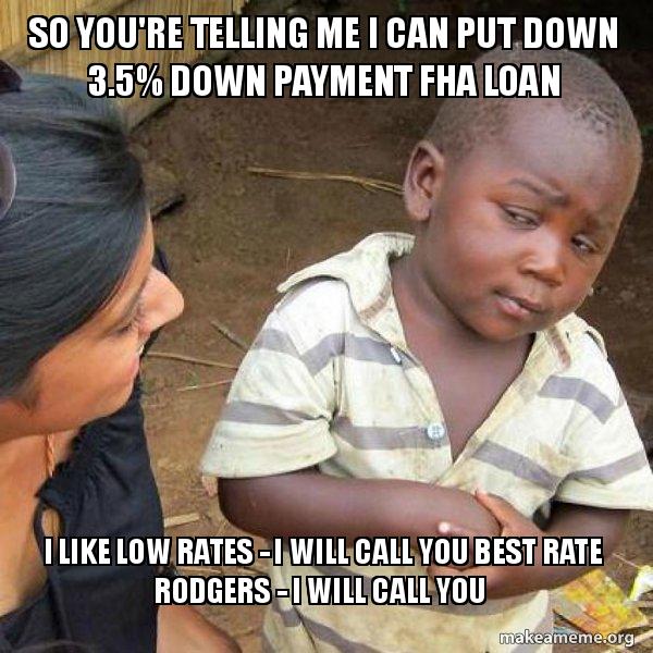 So you're telling me I can put down 3.5% down payment FHA LOAN I like ...