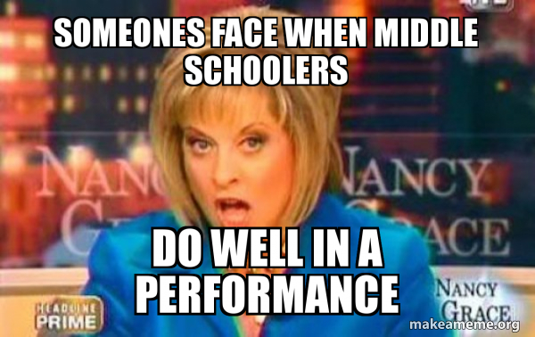 Well Rounded Performance Meme someones face when middle schoolers do well in a performance - False ...