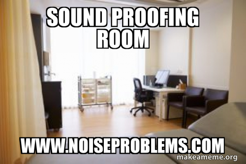 sound proofing room www.noiseproblems.com Meme Generator