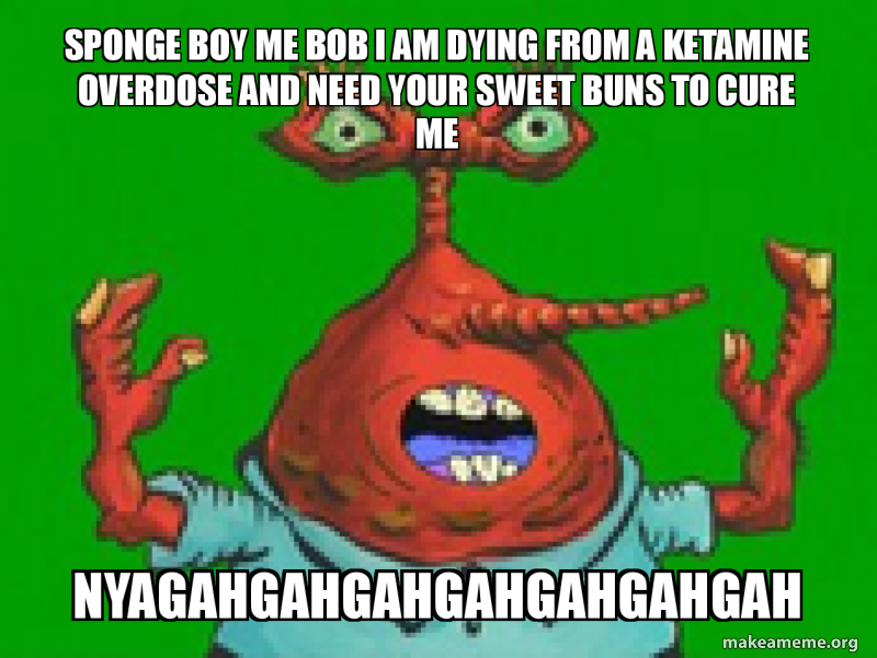 Sponge Boy Me Bob I Am Dying From A Ketamine Overdose And Need Your Sweet Buns To Cure Me Nyagahgahgahgahgahgahgah Make A Meme
