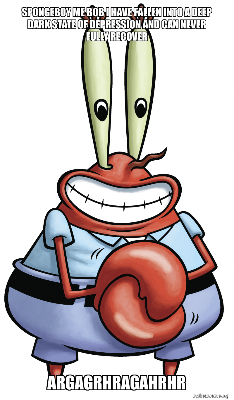 Spongeboy Me Bob I Have Fallen Into A Deep Dark State Of Depression And Can Never Fully Recover Argagrhragahrhr Make A Meme