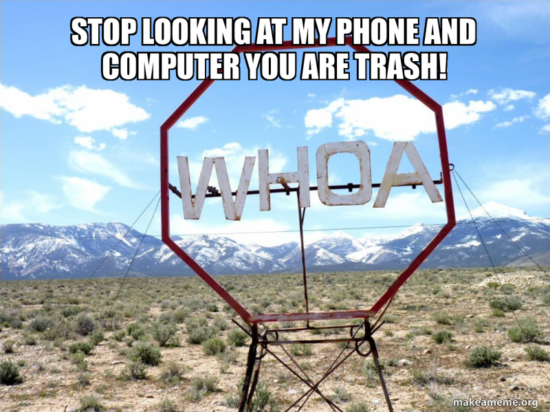 stop looking at my phone and computer you are trash! Meme Generator