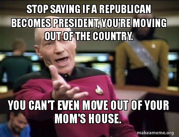 stop saying if a republican becomes president, you're moving out stop saying if stop saying if a republican becomes president, you're moving out,Moving Out Meme