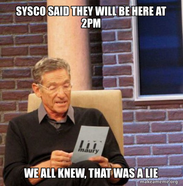 sysco said they will be here at 2pm we all knew, that was a lie - Maury ...