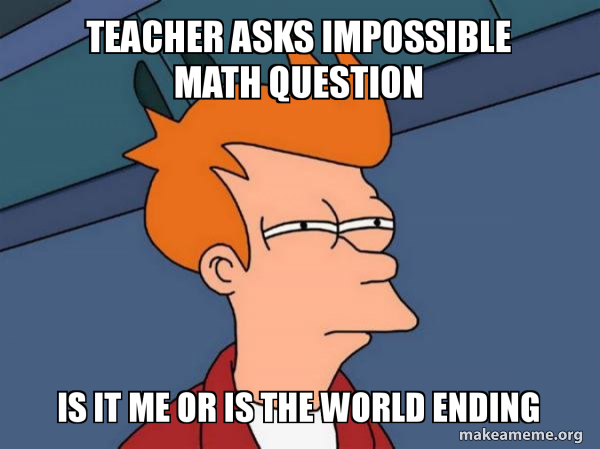 Teacher asks impossible math question Is it me or is the world ending ...