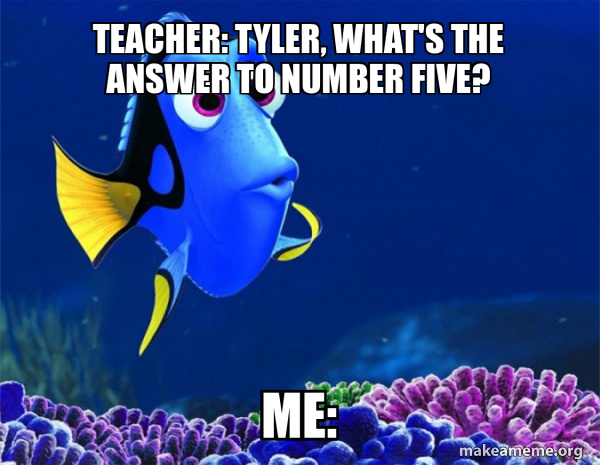Teacher: Tyler, what's the answer to number five? Me: - Dory from Nemo ...