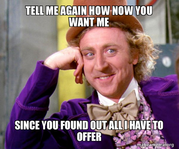 Tell Me Again How Now You Want Me Since You Found Out All I Have To Offer Willy Wonka Sarcasm Meme Make A Meme