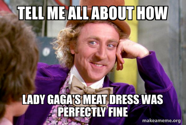 tell me all about how lady gaga's meat dress was perfectly fine - Condescending Wonka Meme Generator tell me all about how lady gaga's meat dress was perfectly fine - Condescending Wonka Meme Generator
