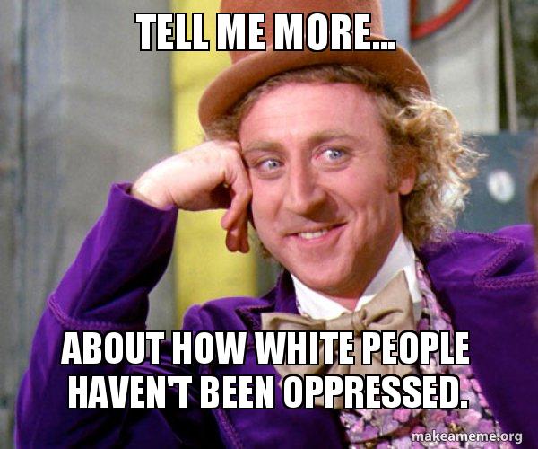 Tell me more... About how white people haven't been oppressed. - Willy  Wonka Sarcasm Meme | Make a Meme