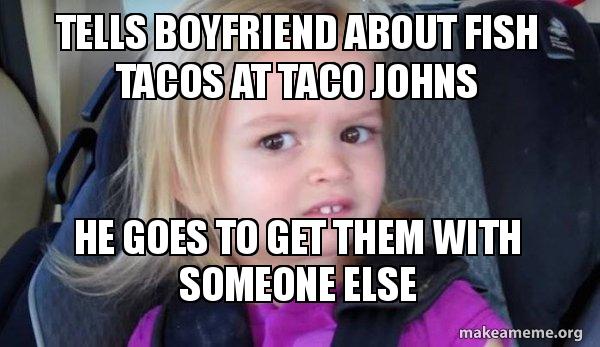 Tells Boyfriend About Fish Tacos At Taco Johns He Goes To Get Them With Someone Else Side Eyes Chloe Make A Meme