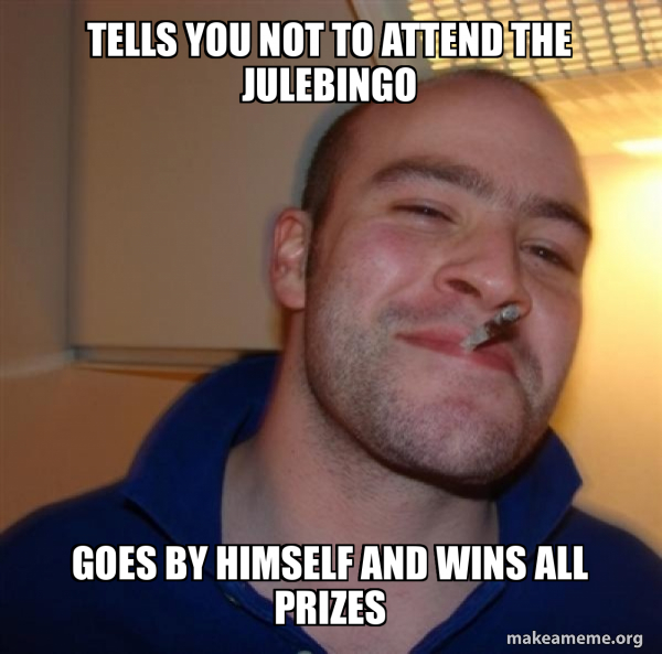 You Know What Greg You're Not A Good Friend Tells you not to attend the julebingo Goes by himself and wins all
