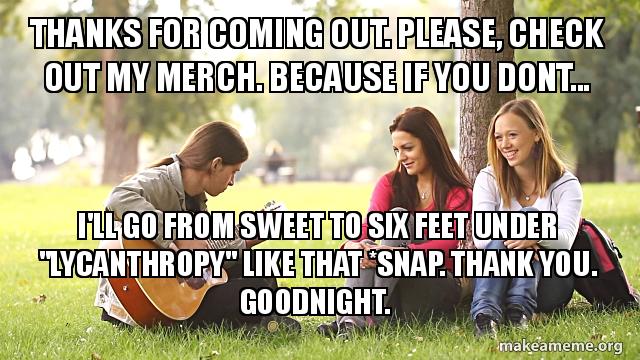Thanks For Coming Out Please Check Out My Merch Because If You Dont Ill Go From Sweet To Six Feet Under Lycanthropy Like That Snap Thank You Thanks For Coming Out Please Check Out My Merch Because If You Dont Ill Go From Sweet To Six Feet Under Lycanthropy Like That Snap Thank You