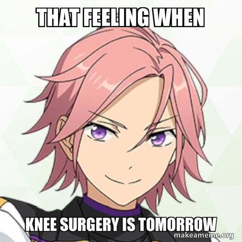 That feeling when Knee surgery is tomorrow Meme Generator