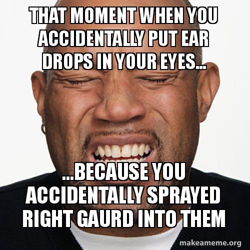 that moment when you accidentally put ear drops in your eyes that moment when g707wl that moment when you accidentally put ear drops in your eyes