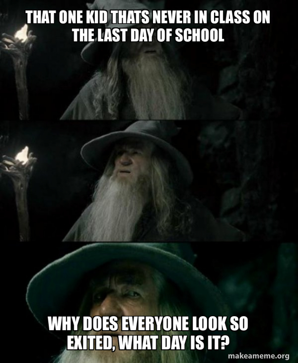 That one kid thats never in class on the last day of school Why does