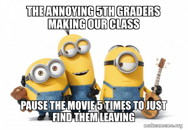 The annoying 5th graders making our class pause the movie 5 times to ...