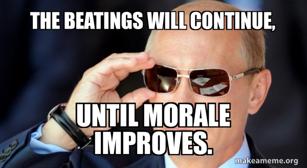 The beatings will continue, until morale improves. - Vladamir Putin