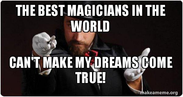 The Best Magicians In The World Can T Make My Dreams Come True Magician For My Next Trick Make A Meme
