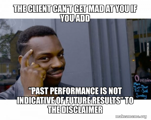 The client can't get mad at you if you add “past performance is not ...