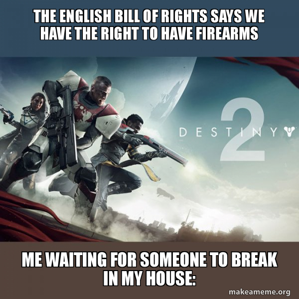 The English Bill Of Rights Says We Have The Right To Have Firearms Me Waiting For Someone To Break In My House Destiny 2 Make A Meme The English Bill Of Rights Says We Have The Right To Have Firearms Me Waiting For Someone To Break In My House Destiny 2 Make A Meme