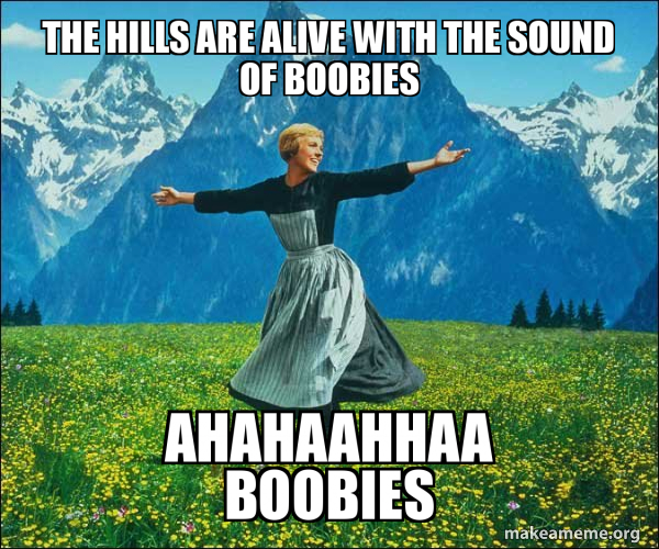 the hills are alive with the sound of boobies AHAHAAHHAA BOOBIES