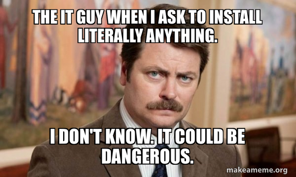 The IT guy when I ask to install literally anything. I don't know. It