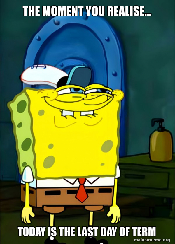 Term Meme The moment you realise... TODAY IS THE LAST DAY OF TERM - SpongeBob ...