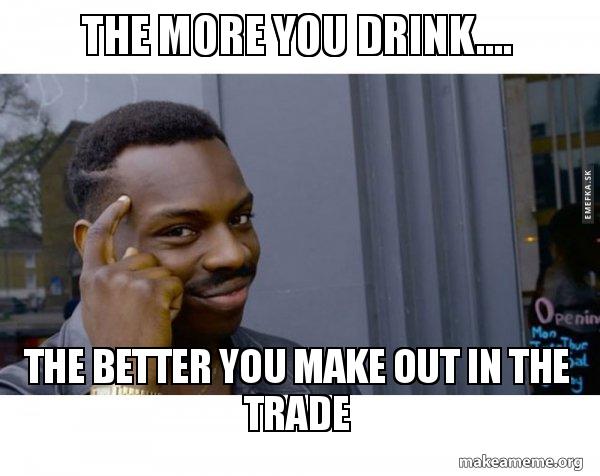 the more you drink the better you make out in the trade roll the more you oxha62 the more you drink the better you make out in the trade roll