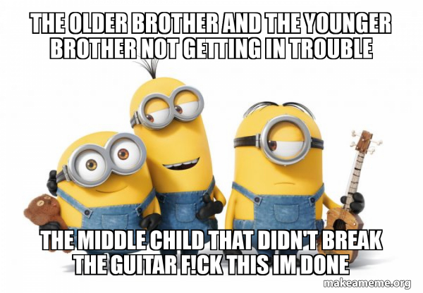 The Older Brother And The Younger Brother Not Getting In Trouble The Middle Child That Didn T Break The Guitar F Ck This Im Done Minions Make A Meme