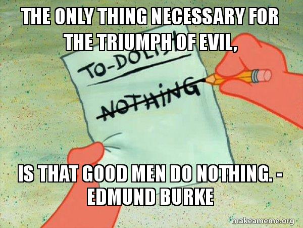 The only thing necessary for the triumph of evil, Is that good men do