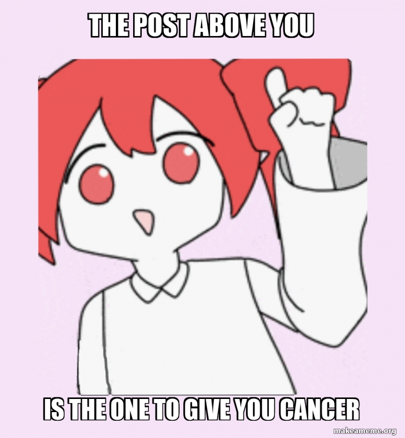 The post above you Is the one to give you cancer Meme Generator