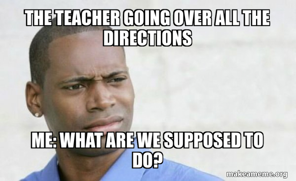Confusing Direction Mem The teacher going over all the directions Me: What are we supposed to ...