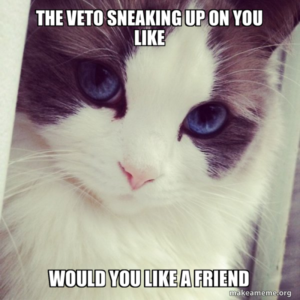 The veto sneaking up on you like Would you like a friend Ridiculously