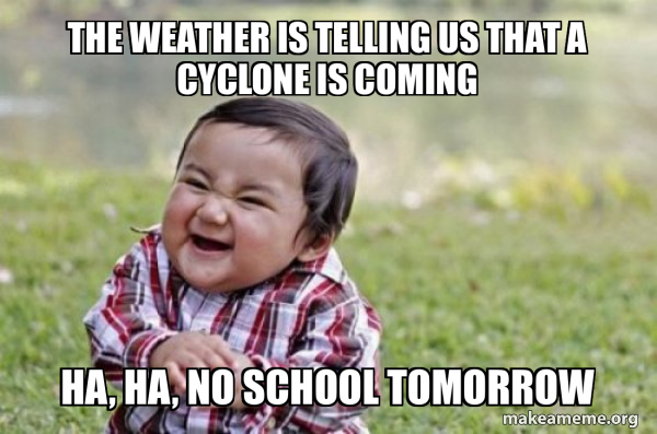 The weather is telling us that a cyclone is coming Ha, ha, no school ...