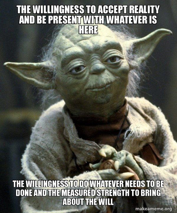 The willingness to accept reality and be present with whatever is here ...
