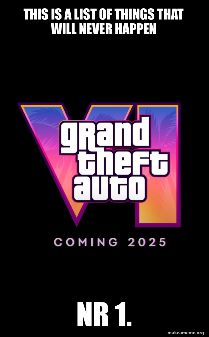 This is a list of things that will never happen Nr 1. - Before GTA6 ...