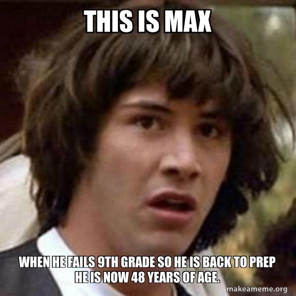 This is max when he fails 9th grade so he is back to prep he is now 48