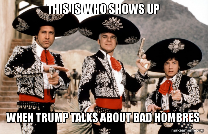 this is who shows up when trump talks about bad hombres tres this is who sjoh84 this is who shows up when trump talks about bad hombres tres