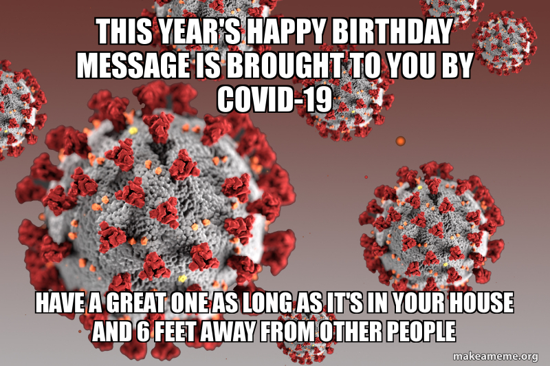 This Year s Happy Birthday Message Is Brought To You By Covid 19 Have A This Year s Happy Birthday Message Is Brought To You By Covid 19 Have A