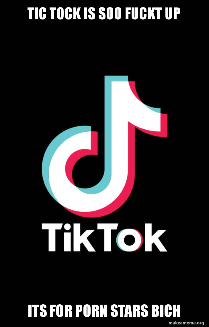 tic tock is soo fuckt up its for porn stars bich - TikTok Meme Generator