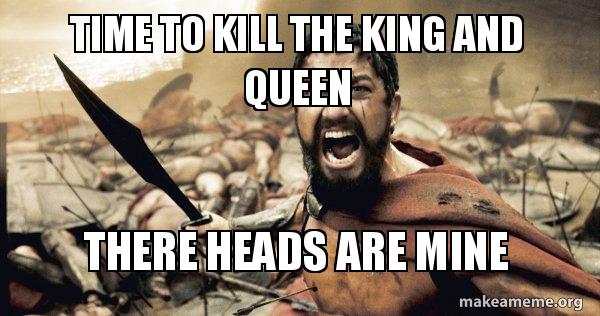 time to kill the king and queen there heads are mine - The 300 Meme ...