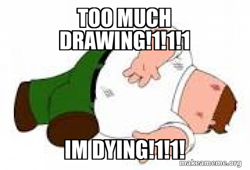 TOO MUCH DRAWING!1!1!1 IM DYING!1!1! Meme Generator