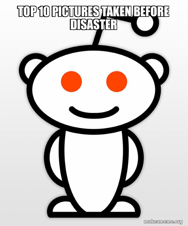 Top 10 pictures taken before disaster - Good Guy Reddit Meme Generator