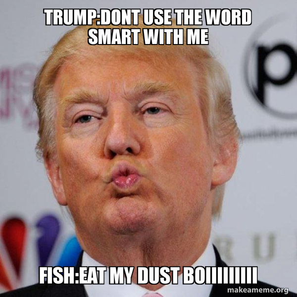 Trump:dont use the word smart with me Fish:Eat my dust boiiiiiiiii ...