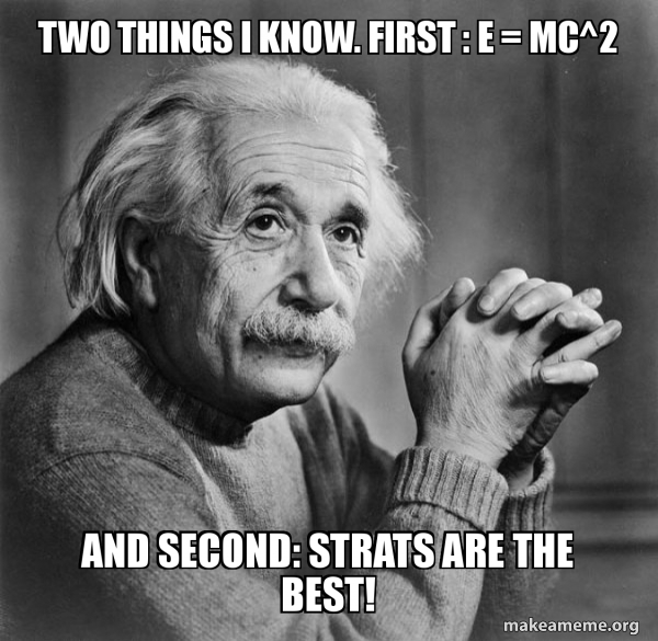 Two things I know. First : E = MC^2 And second: Strats are the best ...