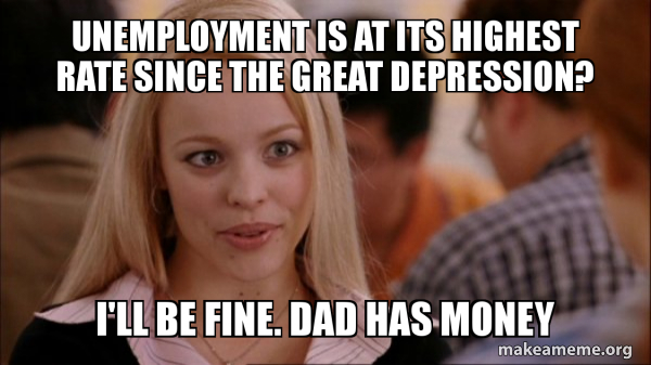 Unemployment is at its highest rate since the great depression? I'll be ...