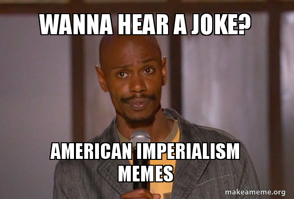 Wanna Hear A Joke American Imperialism Memes This Dude Make A Meme