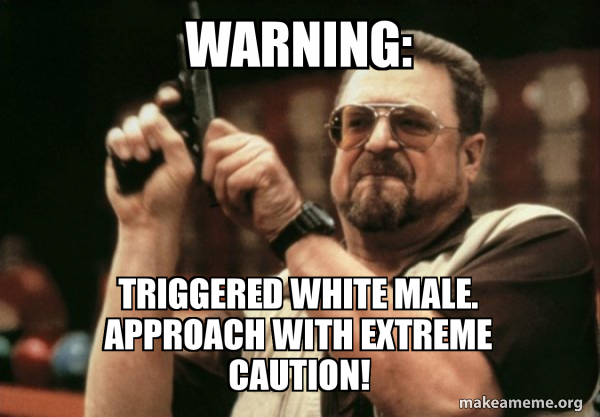 WARNING: Triggered WHITE male. Approach with EXTREME CAUTION! - Am I the  only one Meme Generator