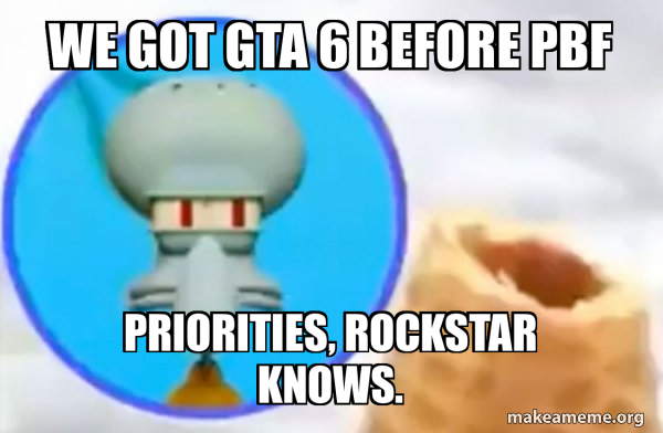 We got gta 6 before pbf Priorities, Rockstar knows. - What the Sigma